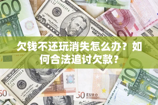 济南欠钱不还玩消失怎么办？如何合法追讨欠款？