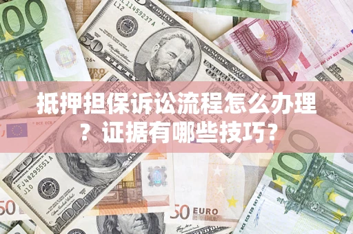 济南抵押担保诉讼流程怎么办理？证据有哪些技巧？