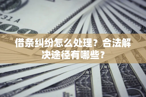 济南借条纠纷怎么处理？合法解决途径有哪些？