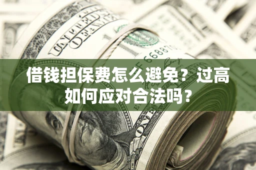 济南借钱担保费怎么避免？过高如何应对合法吗？