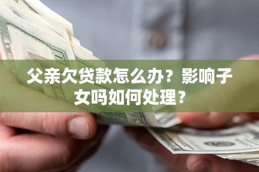 济南父亲欠贷款怎么办？影响子女吗如何处理？
