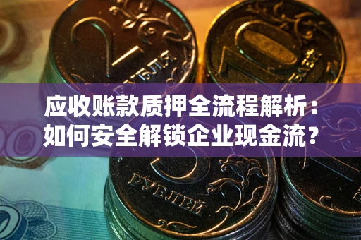济南应收账款质押全流程解析：如何安全解锁企业现金流？
