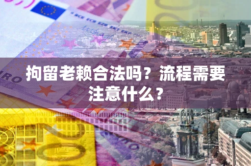 济南拘留老赖合法吗？流程需要注意什么？