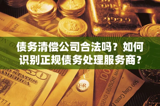济南债务清偿公司合法吗？如何识别正规债务处理服务商？