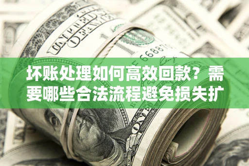 济南坏账处理如何高效回款？需要哪些合法流程避免损失扩大？