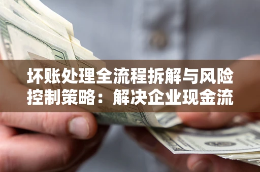 济南坏账处理全流程拆解与风险控制策略：解决企业现金流顽疾的实战指南