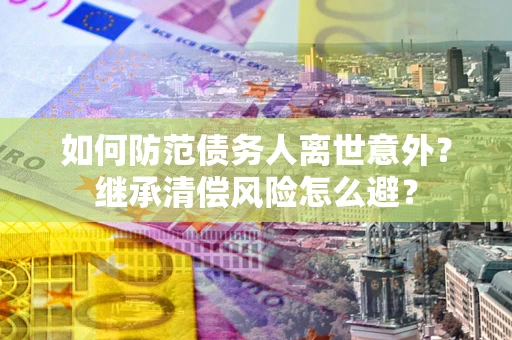济南如何防范债务人离世意外？继承清偿风险怎么避？