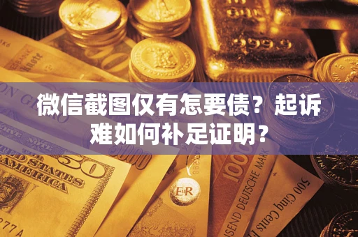 济南微信截图仅有怎要债？起诉难如何补足证明？