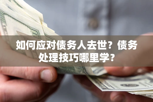 济南如何应对债务人去世？债务处理技巧哪里学？