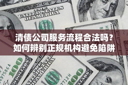 济南清债公司服务流程合法吗？如何辨别正规机构避免陷阱？