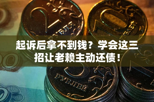 济南起诉后拿不到钱？学会这三招让老赖主动还债！