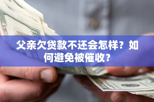 济南父亲欠贷款不还会怎样？如何避免被催收？