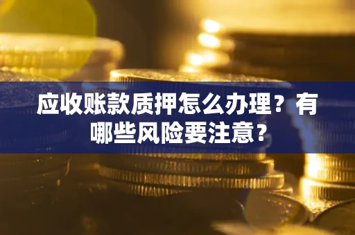 济南应收账款质押怎么办理？有哪些风险要注意？