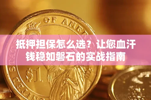 济南抵押担保怎么选？让您血汗钱稳如磐石的实战指南