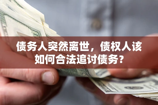 济南债务人突然离世，债权人该如何合法追讨债务？