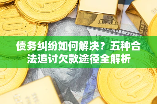 济南债务纠纷如何解决？五种合法追讨欠款途径全解析