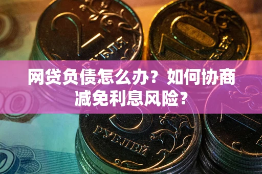 济南网贷负债怎么办？如何协商减免利息风险？