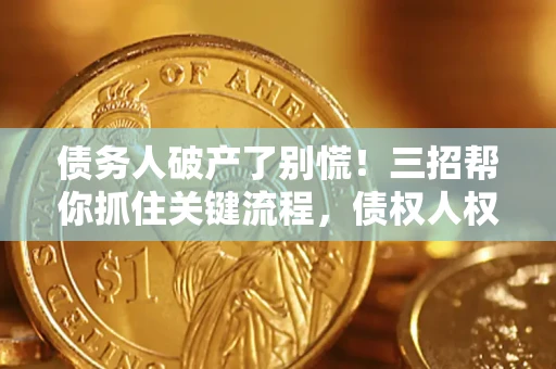 济南债务人破产了别慌！三招帮你抓住关键流程，债权人权益不再缩水