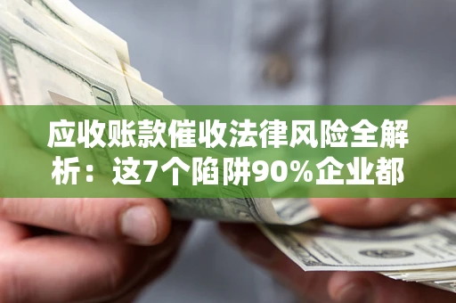 济南应收账款催收法律风险全解析：这7个陷阱90%企业都踩过（含合规应对指南）