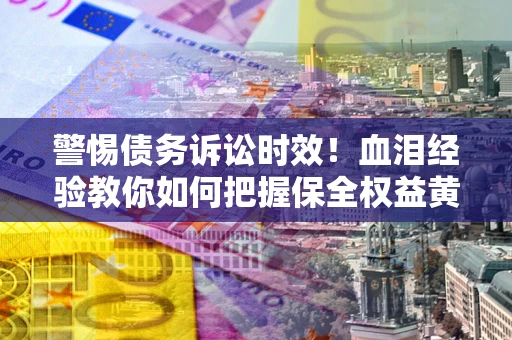 济南警惕债务诉讼时效！血泪经验教你如何把握保全权益黄金期