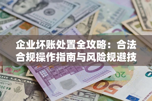 济南企业坏账处置全攻略：合法合规操作指南与风险规避技巧解析