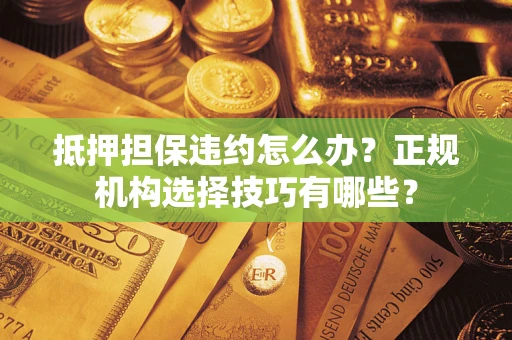 济南抵押担保违约怎么办？正规机构选择技巧有哪些？