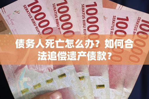 济南债务人死亡怎么办？如何合法追偿遗产债款？