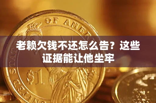 济南老赖欠钱不还怎么告？这些证据能让他坐牢