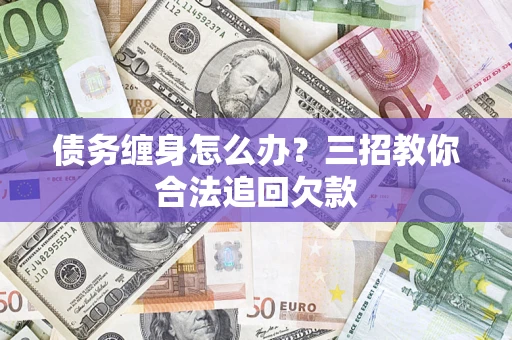 济南债务缠身怎么办？三招教你合法追回欠款