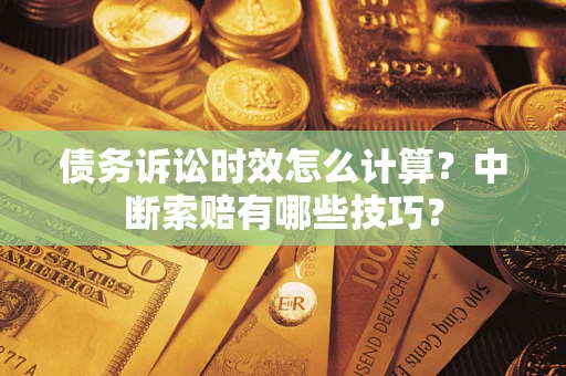 济南债务诉讼时效怎么计算？中断索赔有哪些技巧？