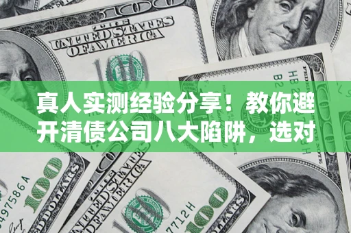 济南真人实测经验分享！教你避开清债公司八大陷阱，选对机构少走十年弯路
