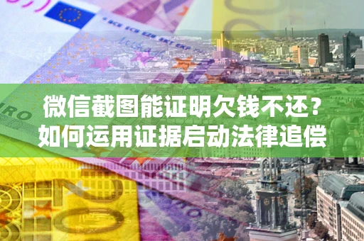 济南微信截图能证明欠钱不还？如何运用证据启动法律追偿程序？