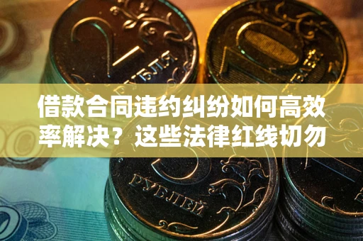 济南借款合同违约纠纷如何高效率解决？这些法律红线切勿触碰