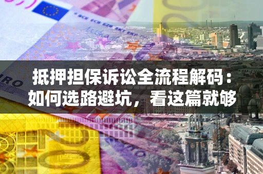 济南抵押担保诉讼全流程解码：如何选路避坑，看这篇就够了