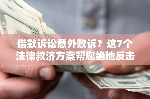 济南借款诉讼意外败诉？这7个法律救济方案帮您绝地反击！
