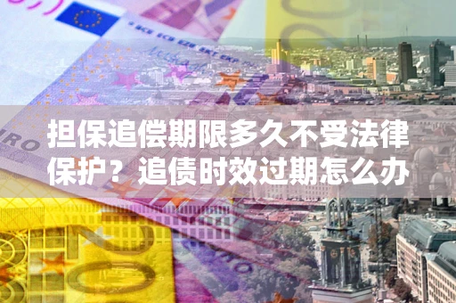 济南担保追偿期限多久不受法律保护？追债时效过期怎么办？
