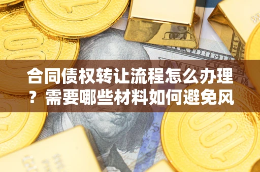 济南合同债权转让流程怎么办理？需要哪些材料如何避免风险？