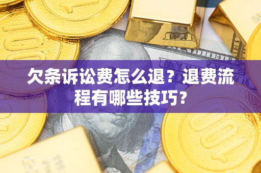 济南欠条诉讼费怎么退？退费流程有哪些技巧？