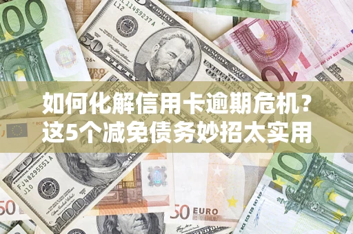 济南如何化解信用卡逾期危机？这5个减免债务妙招太实用