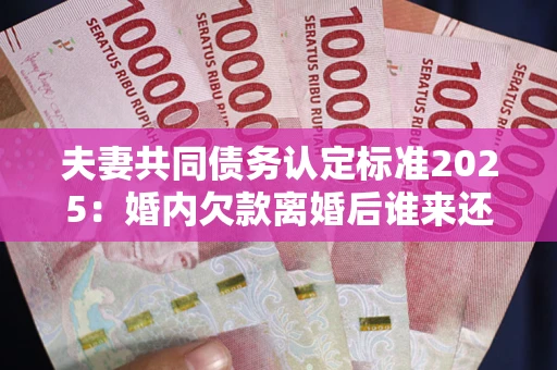 济南夫妻共同债务认定标准2025:婚内欠款离婚后谁来还? 济南夫妻共同债务认定标准2025:婚内欠款离婚后谁来还?