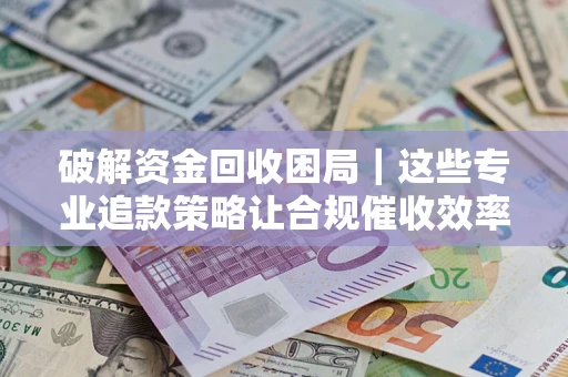 济南破解资金回收困局｜这些专业追款策略让合规催收效率翻倍