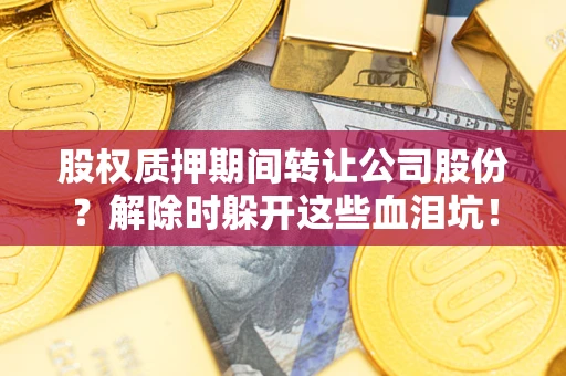 济南股权质押期间转让公司股份？解除时躲开这些血泪坑！