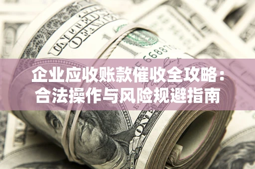 济南企业应收账款催收全攻略：合法操作与风险规避指南
