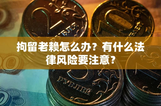 济南拘留老赖怎么办？有什么法律风险要注意？