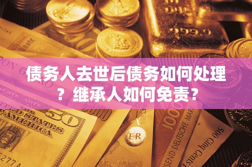济南债务人去世后债务如何处理？继承人如何免责？