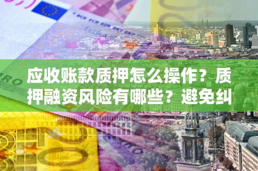 济南应收账款质押怎么操作？质押融资风险有哪些？避免纠纷高效融资技巧