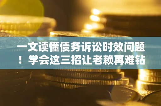 济南一文读懂债务诉讼时效问题！学会这三招让老赖再难钻空子