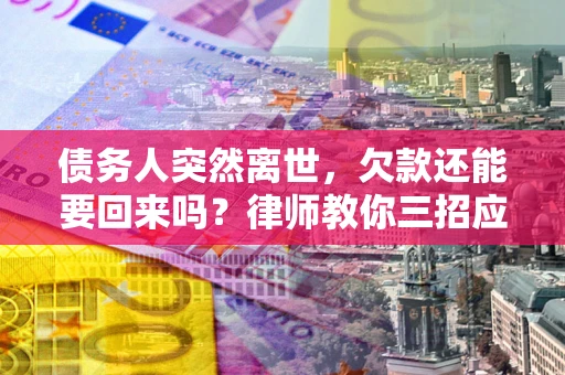 济南债务人突然离世，欠款还能要回来吗？律师教你三招应对