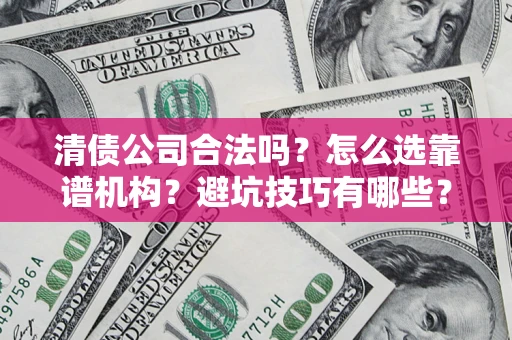 济南清债公司合法吗？怎么选靠谱机构？避坑技巧有哪些？