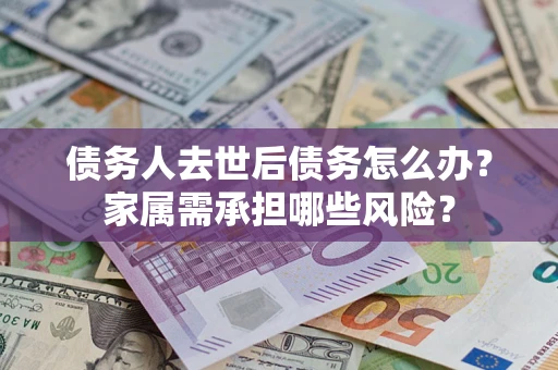 济南债务人去世后债务怎么办？家属需承担哪些风险？